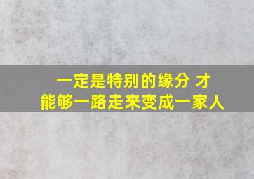 一定是特别的缘分 才能够一路走来变成一家人